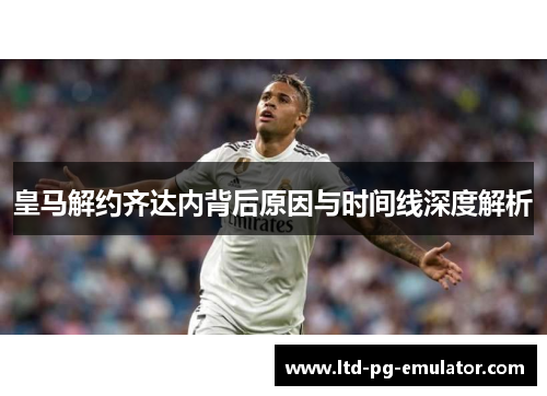 皇马解约齐达内背后原因与时间线深度解析 皇马解约齐达内背后原因与时间线深度解析