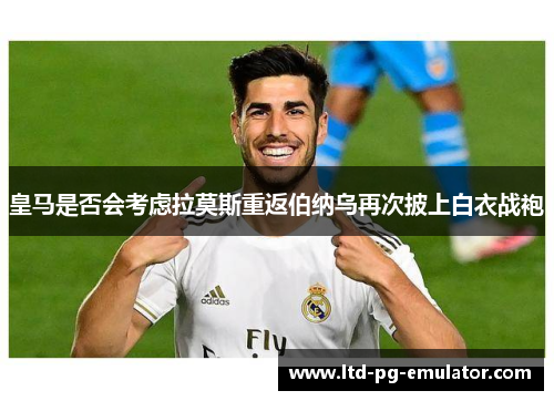 皇马是否会考虑拉莫斯重返伯纳乌再次披上白衣战袍 皇马是否会考虑拉莫斯重返伯纳乌再次披上白衣战袍