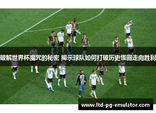 破解世界杯魔咒的秘密 揭示球队如何打破历史怪圈走向胜利 破解世界杯魔咒的秘密 揭示球队如何打破历史怪圈走向胜利