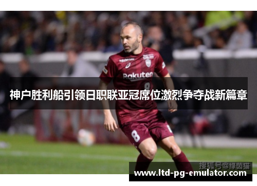 神户胜利船引领日职联亚冠席位激烈争夺战新篇章 神户胜利船引领日职联亚冠席位激烈争夺战新篇章
