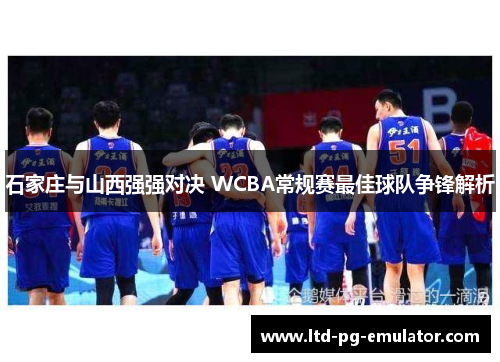 石家庄与山西强强对决 WCBA常规赛最佳球队争锋解析 石家庄与山西强强对决 WCBA常规赛最佳球队争锋解析