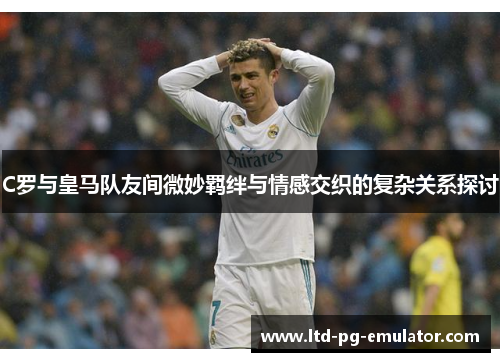 C罗与皇马队友间微妙羁绊与情感交织的复杂关系探讨 C罗与皇马队友间微妙羁绊与情感交织的复杂关系探讨