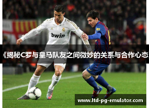 《揭秘C罗与皇马队友之间微妙的关系与合作心态》 《揭秘C罗与皇马队友之间微妙的关系与合作心态》