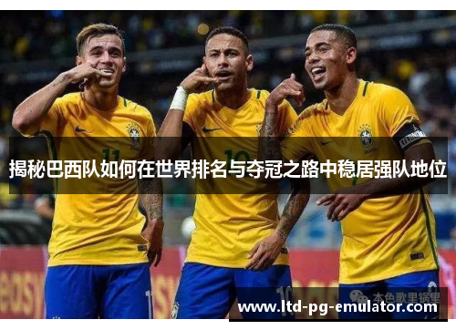 揭秘巴西队如何在世界排名与夺冠之路中稳居强队地位 揭秘巴西队如何在世界排名与夺冠之路中稳居强队地位