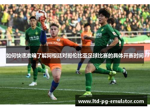 如何快速准确了解阿根廷对哥伦比亚足球比赛的具体开赛时间 如何快速准确了解阿根廷对哥伦比亚足球比赛的具体开赛时间