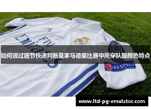 如何通过细节快速判断皇家马德里比赛中所穿队服颜色特点 如何通过细节快速判断皇家马德里比赛中所穿队服颜色特点