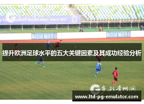 提升欧洲足球水平的五大关键因素及其成功经验分析 提升欧洲足球水平的五大关键因素及其成功经验分析