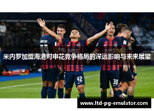 米内罗加盟海港对申花竞争格局的深远影响与未来展望