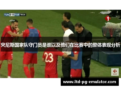 突尼斯国家队守门员是谁以及他们在比赛中的整体表现分析 突尼斯国家队守门员是谁以及他们在比赛中的整体表现分析