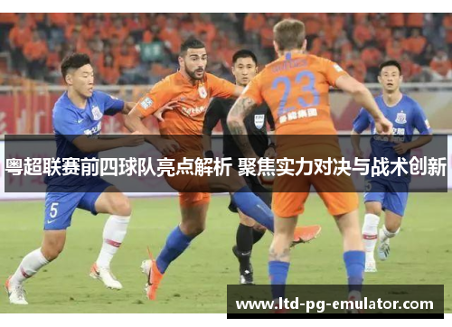 粤超联赛前四球队亮点解析 聚焦实力对决与战术创新 粤超联赛前四球队亮点解析 聚焦实力对决与战术创新