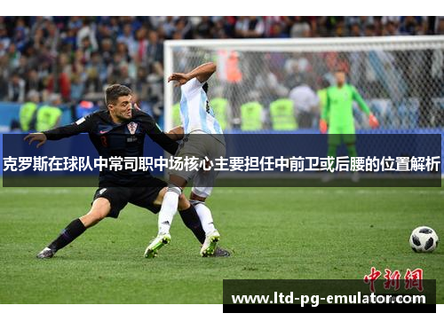 克罗斯在球队中常司职中场核心主要担任中前卫或后腰的位置解析 克罗斯在球队中常司职中场核心主要担任中前卫或后腰的位置解析