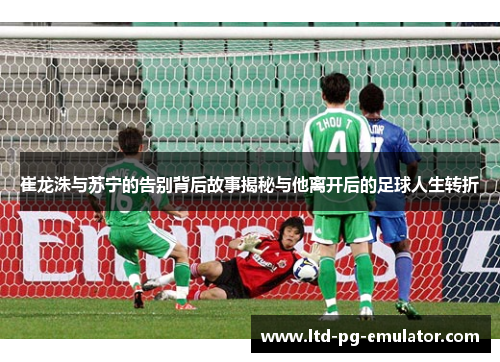 崔龙洙与苏宁的告别背后故事揭秘与他离开后的足球人生转折 崔龙洙与苏宁的告别背后故事揭秘与他离开后的足球人生转折