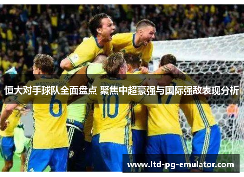 恒大对手球队全面盘点 聚焦中超豪强与国际强敌表现分析