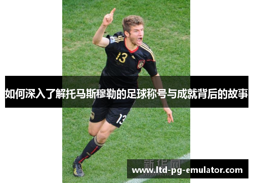 如何深入了解托马斯穆勒的足球称号与成就背后的故事 如何深入了解托马斯穆勒的足球称号与成就背后的故事