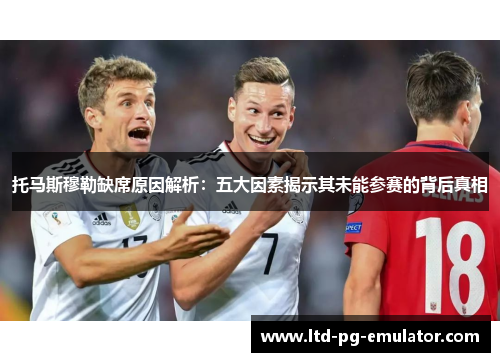 托马斯穆勒缺席原因解析:五大因素揭示其未能参赛的背后真相 托马斯穆勒缺席原因解析:五大因素揭示其未能参赛的背后真相