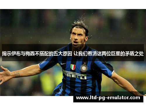 揭示伊布与梅西不搭配的五大原因 让我们看清这两位巨星的矛盾之处 揭示伊布与梅西不搭配的五大原因 让我们看清这两位巨星的矛盾之处