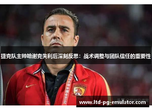 捷克队主帅哈谢克失利后深刻反思:战术调整与团队信任的重要性 捷克队主帅哈谢克失利后深刻反思:战术调整与团队信任的重要性