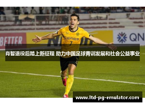 肖智退役后踏上新征程 助力中国足球青训发展和社会公益事业 肖智退役后踏上新征程 助力中国足球青训发展和社会公益事业