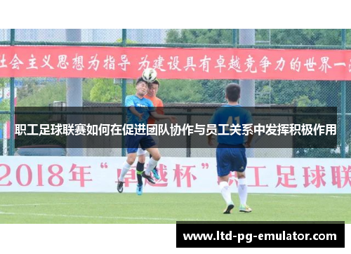 职工足球联赛如何在促进团队协作与员工关系中发挥积极作用 职工足球联赛如何在促进团队协作与员工关系中发挥积极作用
