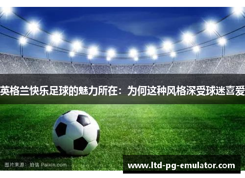 英格兰快乐足球的魅力所在:为何这种风格深受球迷喜爱 英格兰快乐足球的魅力所在:为何这种风格深受球迷喜爱