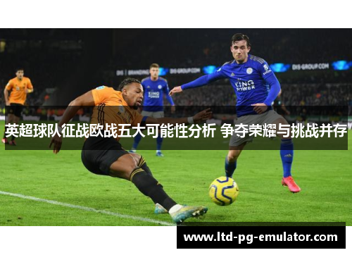 英超球队征战欧战五大可能性分析 争夺荣耀与挑战并存 英超球队征战欧战五大可能性分析 争夺荣耀与挑战并存