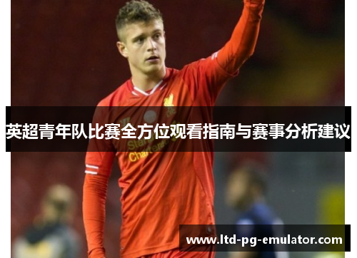 英超青年队比赛全方位观看指南与赛事分析建议 英超青年队比赛全方位观看指南与赛事分析建议