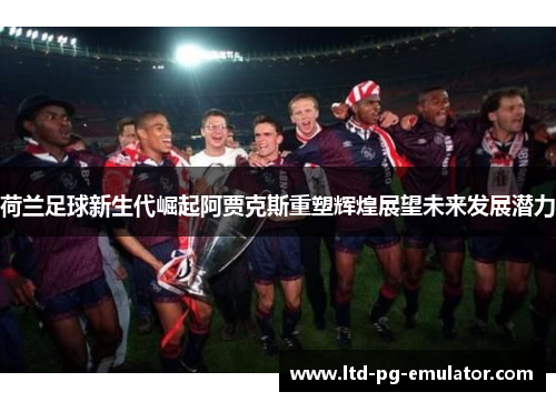 荷兰足球新生代崛起阿贾克斯重塑辉煌展望未来发展潜力 荷兰足球新生代崛起阿贾克斯重塑辉煌展望未来发展潜力