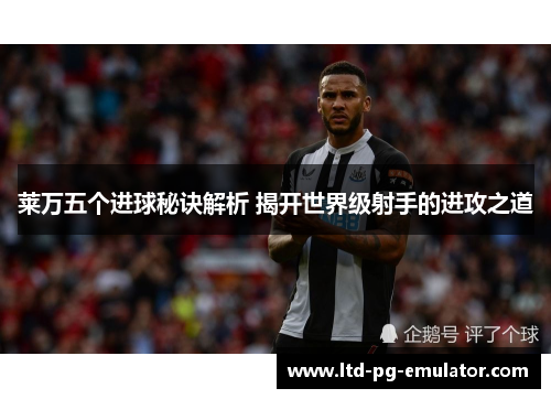 莱万五个进球秘诀解析 揭开世界级射手的进攻之道 莱万五个进球秘诀解析 揭开世界级射手的进攻之道