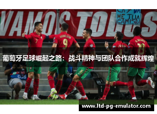 葡萄牙足球崛起之路:战斗精神与团队合作成就辉煌 葡萄牙足球崛起之路:战斗精神与团队合作成就辉煌