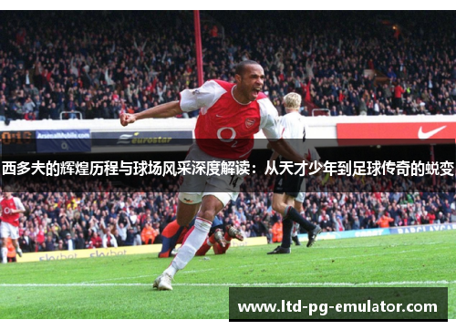 西多夫的辉煌历程与球场风采深度解读:从天才少年到足球传奇的蜕变 西多夫的辉煌历程与球场风采深度解读:从天才少年到足球传奇的蜕变