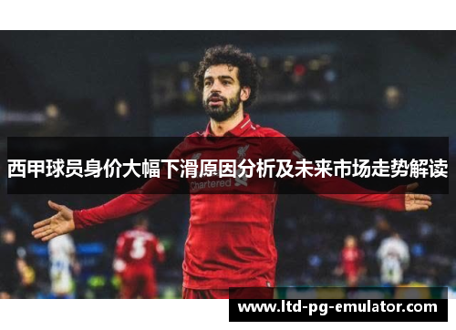 西甲球员身价大幅下滑原因分析及未来市场走势解读 西甲球员身价大幅下滑原因分析及未来市场走势解读