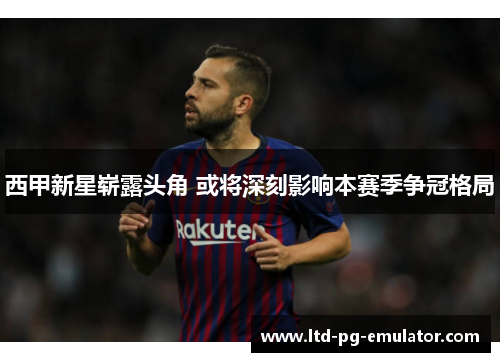 西甲新星崭露头角 或将深刻影响本赛季争冠格局 西甲新星崭露头角 或将深刻影响本赛季争冠格局