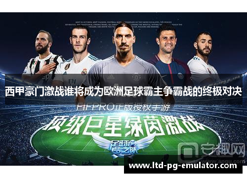 西甲豪门激战谁将成为欧洲足球霸主争霸战的终极对决 西甲豪门激战谁将成为欧洲足球霸主争霸战的终极对决