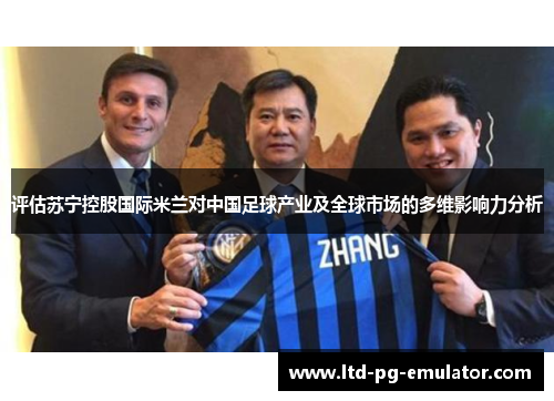 评估苏宁控股国际米兰对中国足球产业及全球市场的多维影响力分析 评估苏宁控股国际米兰对中国足球产业及全球市场的多维影响力分析
