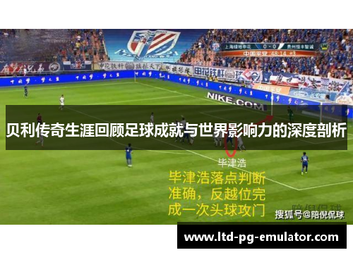 贝利传奇生涯回顾足球成就与世界影响力的深度剖析 贝利传奇生涯回顾足球成就与世界影响力的深度剖析