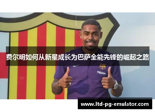 费尔明如何从新星成长为巴萨全能先锋的崛起之路 费尔明如何从新星成长为巴萨全能先锋的崛起之路
