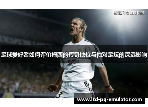 足球爱好者如何评价梅西的传奇地位与他对足坛的深远影响 足球爱好者如何评价梅西的传奇地位与他对足坛的深远影响