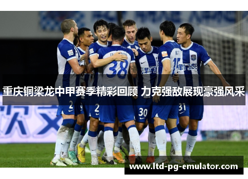 重庆铜梁龙中甲赛季精彩回顾 力克强敌展现豪强风采 重庆铜梁龙中甲赛季精彩回顾 力克强敌展现豪强风采