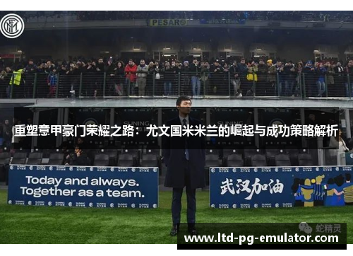 重塑意甲豪门荣耀之路:尤文国米米兰的崛起与成功策略解析 重塑意甲豪门荣耀之路:尤文国米米兰的崛起与成功策略解析