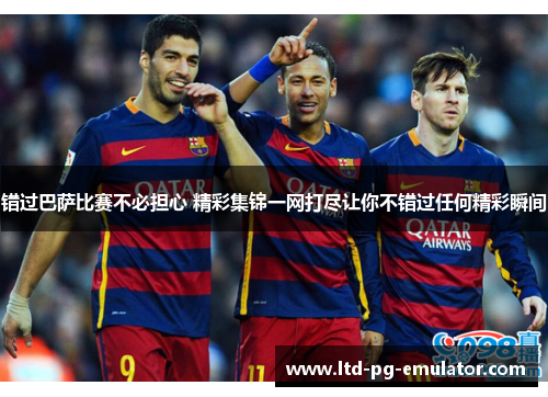 错过巴萨比赛不必担心 精彩集锦一网打尽让你不错过任何精彩瞬间 错过巴萨比赛不必担心 精彩集锦一网打尽让你不错过任何精彩瞬间
