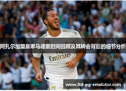 阿扎尔加盟皇家马德里时间回顾及其转会背后的细节分析 阿扎尔加盟皇家马德里时间回顾及其转会背后的细节分析