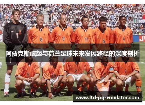 阿贾克斯崛起与荷兰足球未来发展路径的深度剖析 阿贾克斯崛起与荷兰足球未来发展路径的深度剖析
