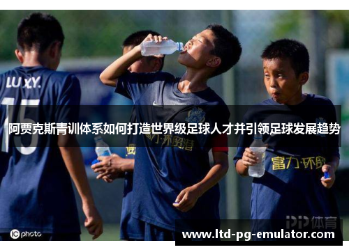 阿贾克斯青训体系如何打造世界级足球人才并引领足球发展趋势 阿贾克斯青训体系如何打造世界级足球人才并引领足球发展趋势