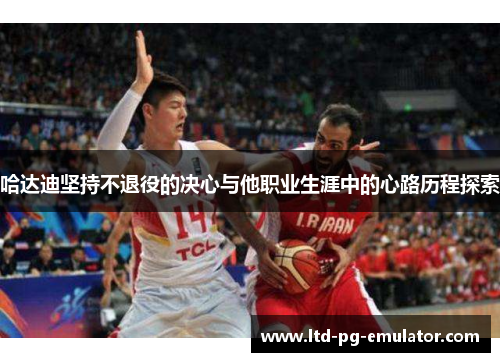哈达迪坚持不退役的决心与他职业生涯中的心路历程探索 哈达迪坚持不退役的决心与他职业生涯中的心路历程探索