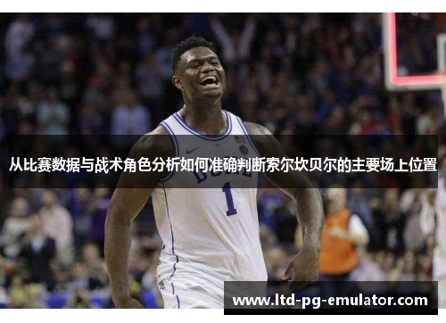 从比赛数据与战术角色分析如何准确判断索尔坎贝尔的主要场上位置 从比赛数据与战术角色分析如何准确判断索尔坎贝尔的主要场上位置