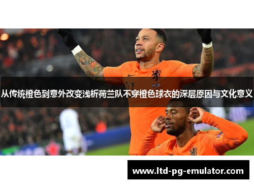 从传统橙色到意外改变浅析荷兰队不穿橙色球衣的深层原因与文化意义 从传统橙色到意外改变浅析荷兰队不穿橙色球衣的深层原因与文化意义