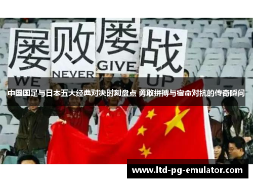 中国国足与日本五大经典对决时刻盘点 勇敢拼搏与宿命对抗的传奇瞬间 中国国足与日本五大经典对决时刻盘点 勇敢拼搏与宿命对抗的传奇瞬间