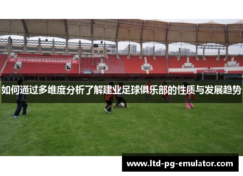 如何通过多维度分析了解建业足球俱乐部的性质与发展趋势 如何通过多维度分析了解建业足球俱乐部的性质与发展趋势