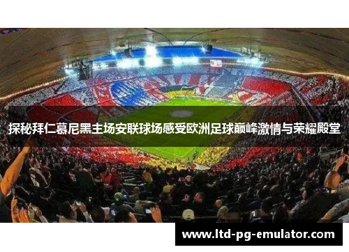 探秘拜仁慕尼黑主场安联球场感受欧洲足球巅峰激情与荣耀殿堂 探秘拜仁慕尼黑主场安联球场感受欧洲足球巅峰激情与荣耀殿堂