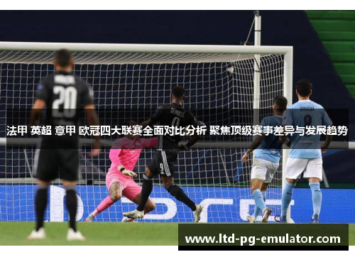 法甲 英超 意甲 欧冠四大联赛全面对比分析 聚焦顶级赛事差异与发展趋势